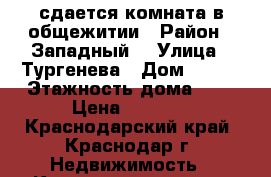 сдается комната в общежитии › Район ­ Западный  › Улица ­ Тургенева › Дом ­ 126 › Этажность дома ­ 5 › Цена ­ 6 000 - Краснодарский край, Краснодар г. Недвижимость » Квартиры аренда   